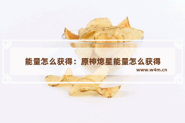 能量怎么获得：原神熄星能量怎么获得