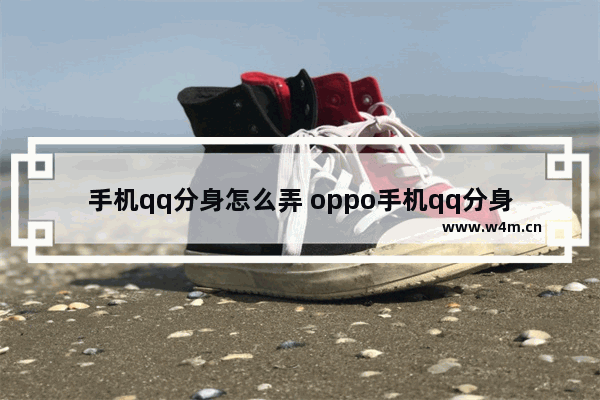 手机qq分身怎么弄 oppo手机qq分身怎么弄视频