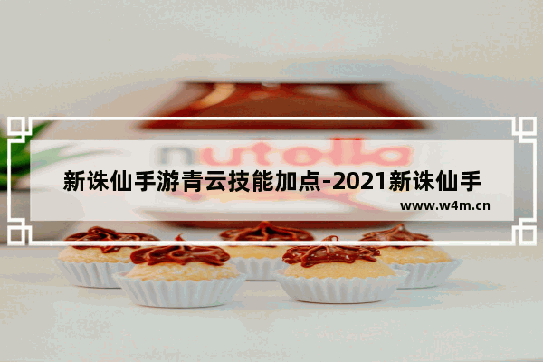 新诛仙手游青云技能加点-2021新诛仙手游青云技能加点