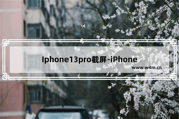 Iphone13pro截屏-iPhone13pro截屏快捷键