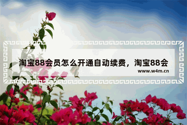 淘宝88会员怎么开通自动续费，淘宝88会员怎么开通自动续费要多少钱