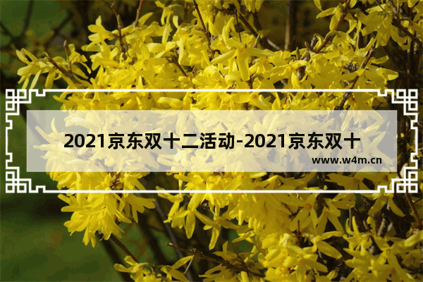 2021京东双十二活动-2021京东双十二活动什么时候开始