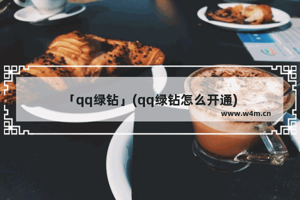 「qq绿钻」(qq绿钻怎么开通)