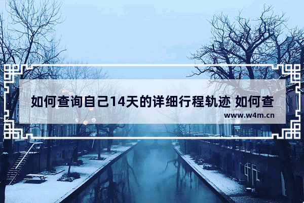 如何查询自己14天的详细行程轨迹 如何查询自己14天的详细行程轨迹具体到街道