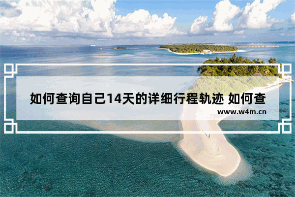 如何查询自己14天的详细行程轨迹 如何查询自己14天的详细行程轨迹具体到街道