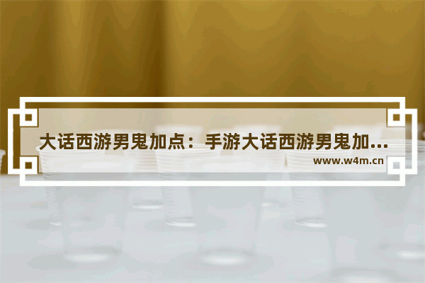 大话西游男鬼加点：手游大话西游男鬼加点攻略