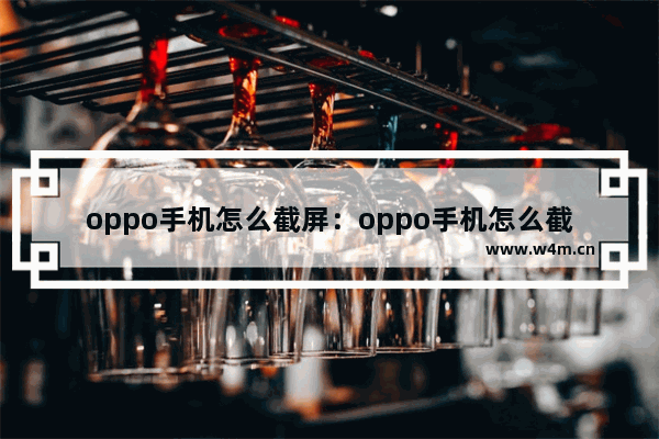 oppo手机怎么截屏：oppo手机怎么截屏的4种方法