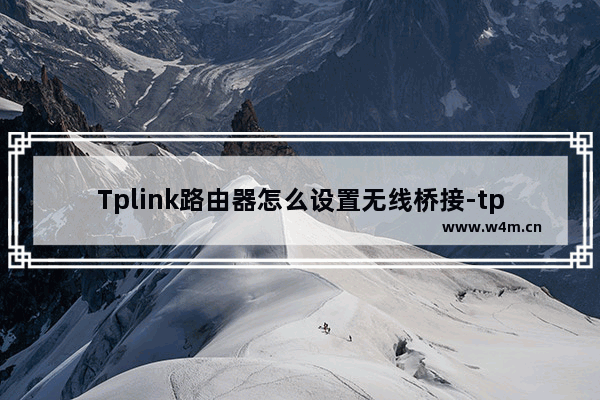 Tplink路由器怎么设置无线桥接-tplink路由器怎么设置无线桥接功能