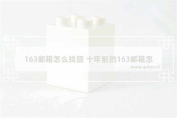 163邮箱怎么找回 十年前的163邮箱怎么找回