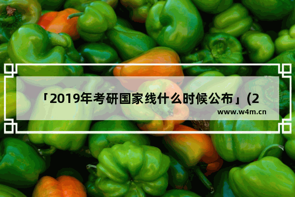 「2019年考研国家线什么时候公布」(2019年考研国家线什么时候公布的)