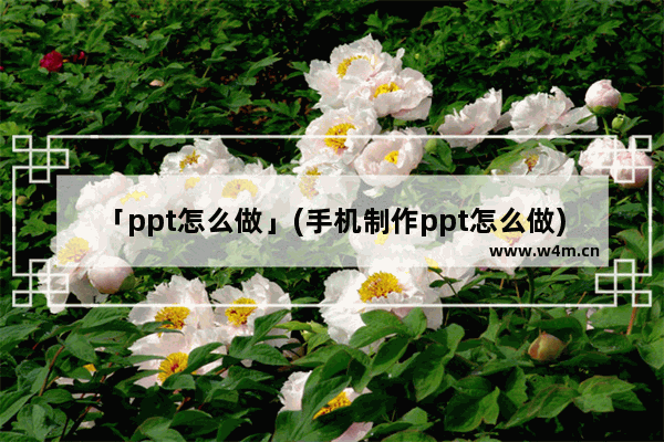 「ppt怎么做」(手机制作ppt怎么做)