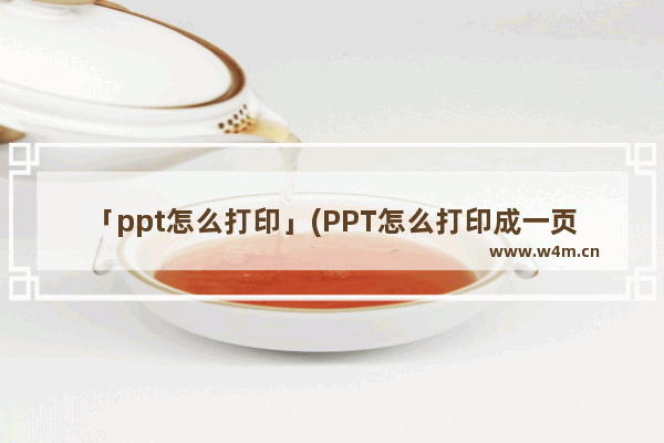 「ppt怎么打印」(PPT怎么打印成一页两个)