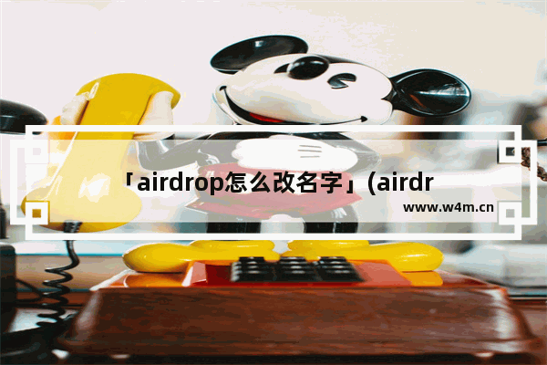 「airdrop怎么改名字」(airdrop怎么改名字头像)