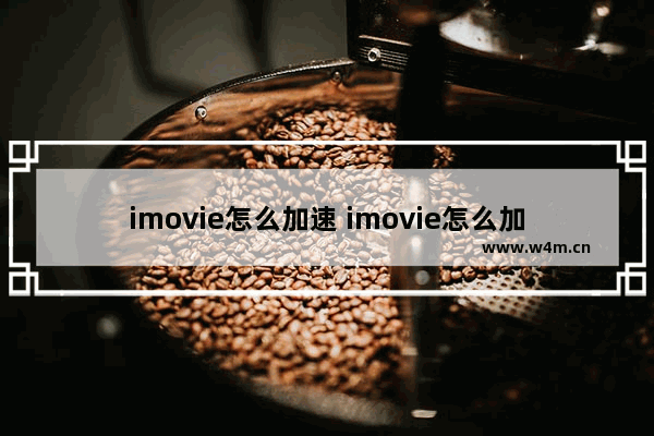 imovie怎么加速 imovie怎么加速播放视频