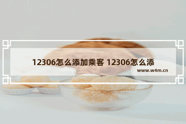 12306怎么添加乘客 12306怎么添加乘客电话