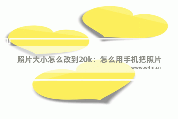 照片大小怎么改到20k：怎么用手机把照片大小怎么改到20k