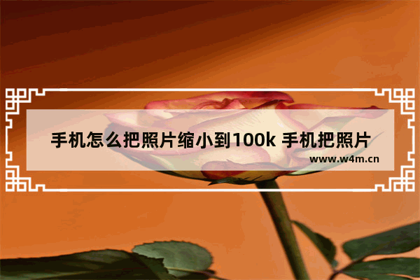 手机怎么把照片缩小到100k 手机把照片缩小到100k大小的几种方法