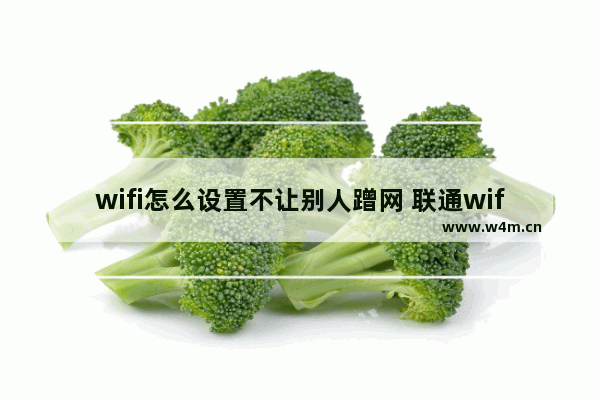 wifi怎么设置不让别人蹭网 联通wifi怎么设置不让别人蹭网下载什么软件