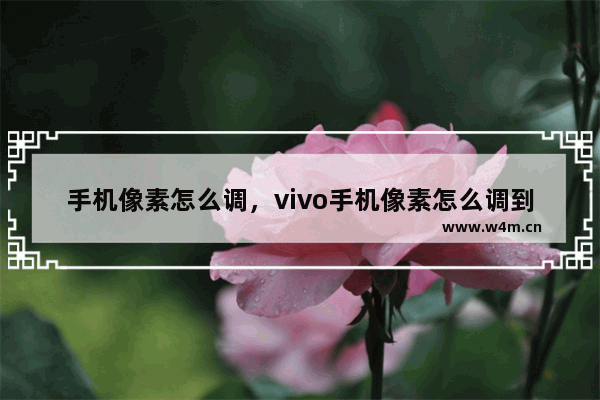 手机像素怎么调，vivo手机像素怎么调到最好