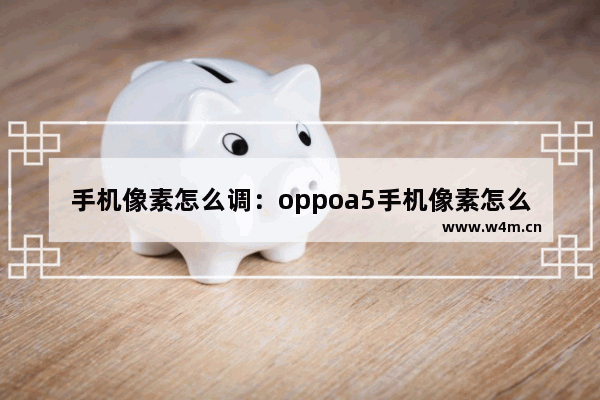 手机像素怎么调：oppoa5手机像素怎么调