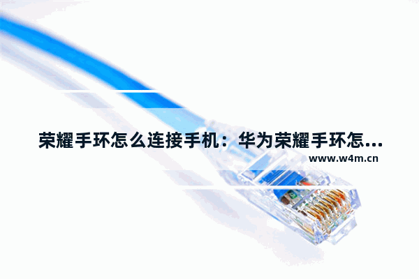 荣耀手环怎么连接手机：华为荣耀手环怎么连接手机改时间