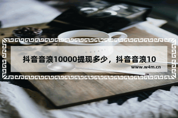 抖音音浪10000提现多少，抖音音浪10000提现多少到账多少钱