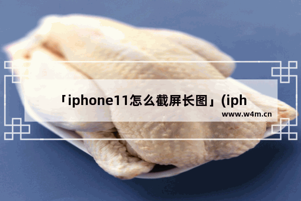 「iphone11怎么截屏长图」(iphone11怎么截屏长图聊天记录)