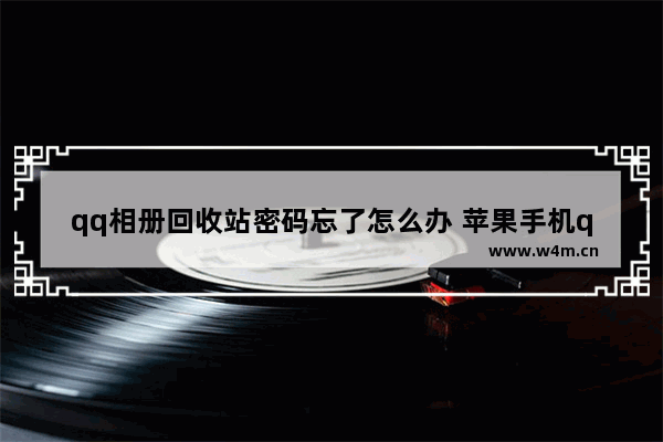 qq相册回收站密码忘了怎么办 苹果手机qq相册回收站密码忘了怎么办