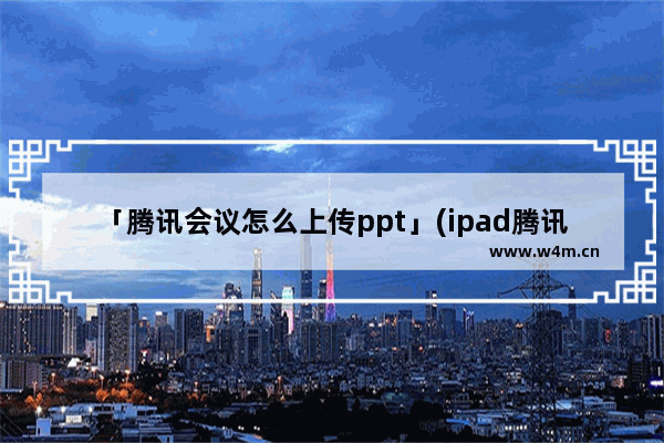 「腾讯会议怎么上传ppt」(ipad腾讯会议怎么上传ppt)