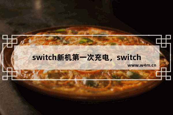 switch新机第一次充电，switch新机第一次充电断电几次