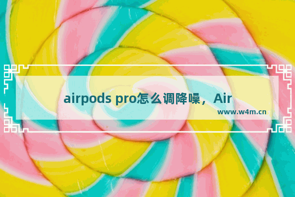 airpods pro怎么调降噪，AirPods pro怎么调降噪效果