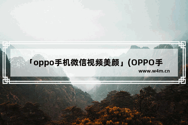 「oppo手机微信视频美颜」(OPPO手机微信视频美颜功能怎么设置)