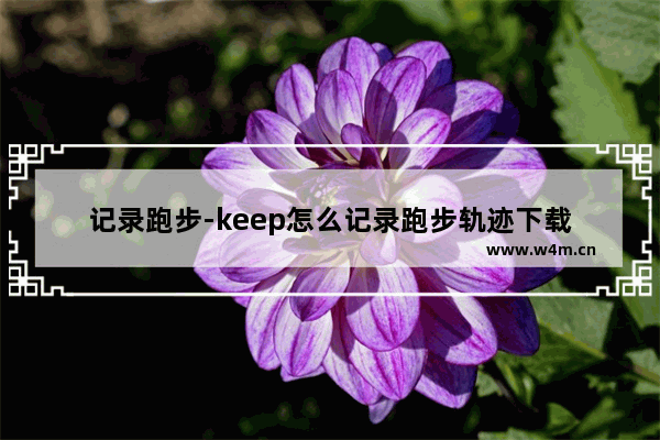 记录跑步-keep怎么记录跑步轨迹下载