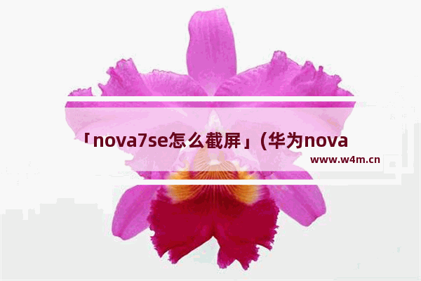 「nova7se怎么截屏」(华为nova7se怎么截屏到墙上)