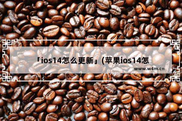 「ios14怎么更新」(苹果ios14怎么更新软件)