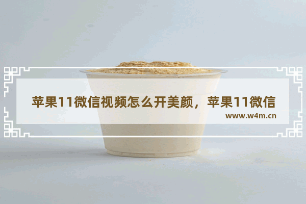 苹果11微信视频怎么开美颜，苹果11微信视频怎么开美颜和瘦脸吗