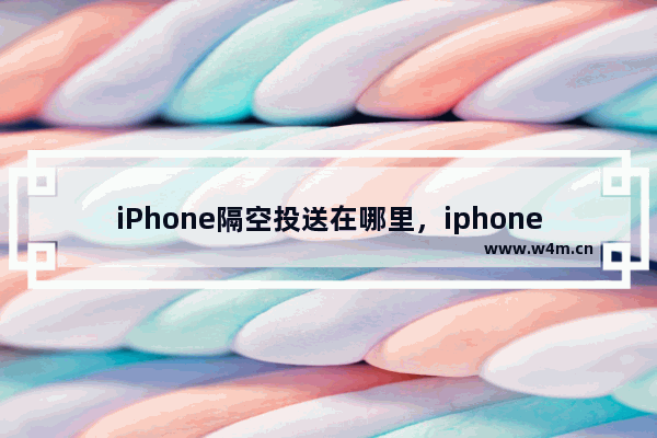 iPhone隔空投送在哪里，iphone隔空投送在哪里改名字