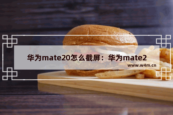 华为mate20怎么截屏：华为mate20怎么截屏pro