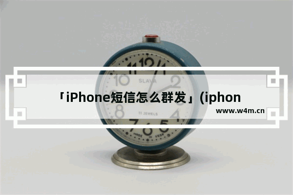 「iPhone短信怎么群发」(iphone短信怎么群发所有人)