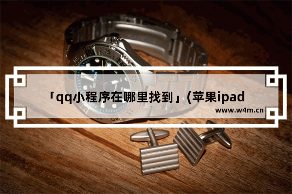 「qq小程序在哪里找到」(苹果ipad qq小程序在哪里找到)