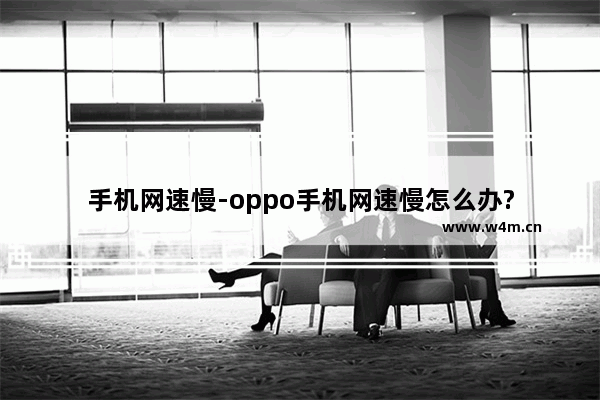 手机网速慢-oppo手机网速慢怎么办?