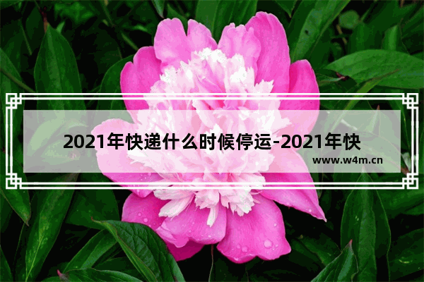 2021年快递什么时候停运-2021年快递什么时候停运湖南