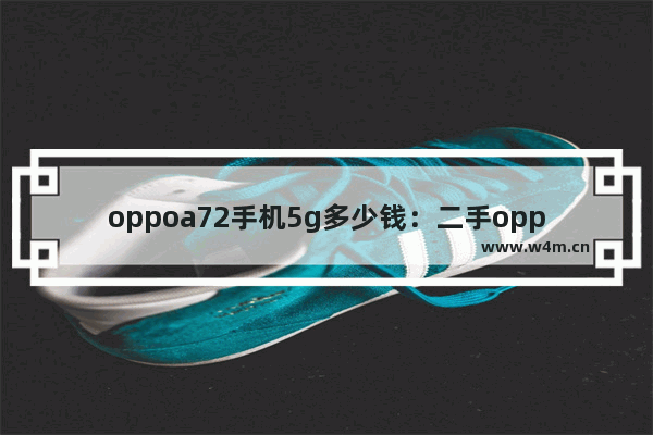 oppoa72手机5g多少钱：二手oppoa72手机5g多少钱8+128