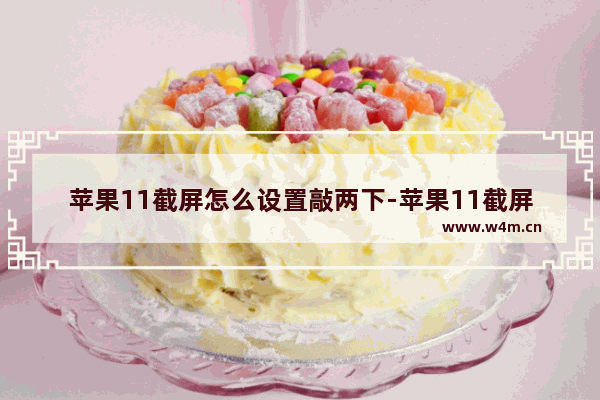 苹果11截屏怎么设置敲两下-苹果11截屏怎么设置敲两下是背面还是正面