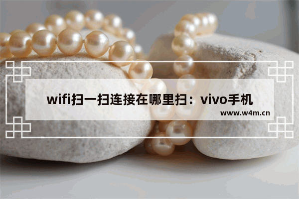 wifi扫一扫连接在哪里扫：vivo手机wifi扫一扫连接在哪里扫