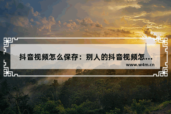 抖音视频怎么保存：别人的抖音视频怎么保存不了本地