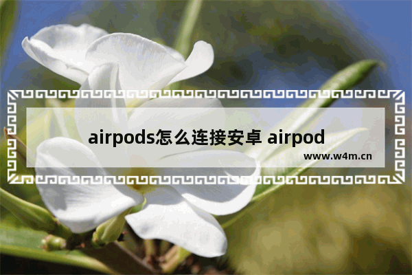 airpods怎么连接安卓 airpods怎么连接安卓电脑