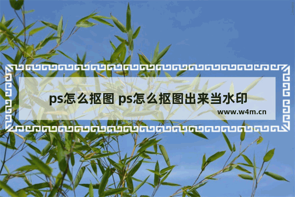 ps怎么抠图 ps怎么抠图出来当水印