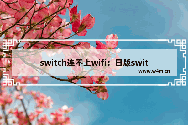 switch连不上wifi：日版switch连不上WIFI连得上热点