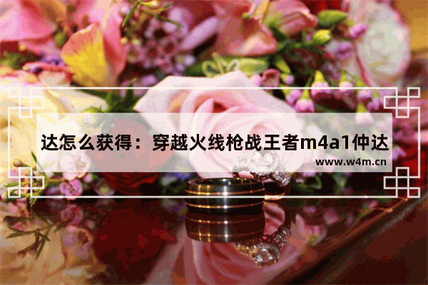 达怎么获得：穿越火线枪战王者m4a1仲达怎么获得